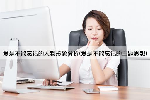 爱是不能忘记的人物形象分析(爱是不能忘记的主题思想)